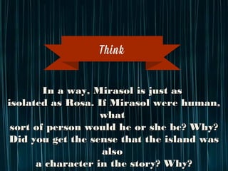 In a way, Mirasol is just as
isolated as Rosa. If Mirasol were human, what
sort of person would he or she be? Why?
Did you get the sense that the island was also
a character in the story? Why?
Think
 