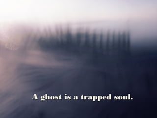 A ghost is a trapped soul.
 