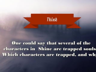 Think
One could say that several of the
characters in Shine are trapped souls.
Which characters are trapped, and why?
 