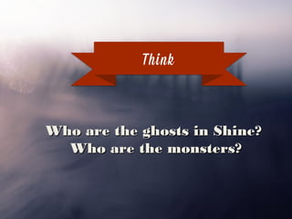 Think
Who are the ghosts in Shine?
Who are the monsters?
 