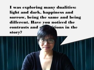 I was exploring many dualities: light and
dark, happiness and sorrow, being the same
and being diﬀerent. Have you noticed the
contrasts and oppositions in the story?
 