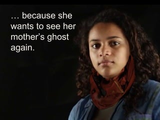 … because she wants
to see her mother’s
ghost again.
 