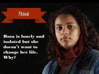 Rosa is lonely and
isolated but she doesn’t
want to change her life.
Why?
Think
 