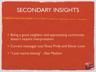 SECONDARY INSIGHTS



Being a good neighbor and appreciating community
doesn’t require interpretation

Current messages tout Texas Pride and Shiner Love

“I just wanna belong” - Abe Maslow
 