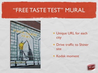 “FREE TASTE TEST” MURAL


             Unique URL for each
             city

             Drive trafﬁc to Shiner
             site

             Kodak moment
 
