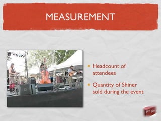 MEASUREMENT



       Headcount of
       attendees

       Quantity of Shiner
       sold during the event
 