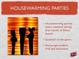 HOUSEWARMING PARTIES

            Housewarming parties
            every weekend during
            ﬁrst month of Shiner
            launch

            Surprise! to bar-goers

            Encourage product
            trial and awareness
 