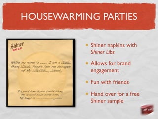 HOUSEWARMING PARTIES

            Shiner napkins with
            Shiner Libs

            Allows for brand
            engagement

            Fun with friends

            Hand over for a free
            Shiner sample
 
