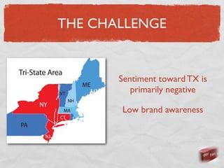 THE CHALLENGE


       Sentiment toward TX is
          primarily negative

       Low brand awareness
 