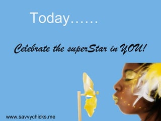 Today……
  Celebrate the superStar in YOU!




www.savvychicks.me
 