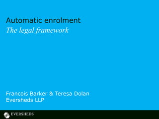Automatic enrolment
The legal framework




Francois Barker & Teresa Dolan
Eversheds LLP
 