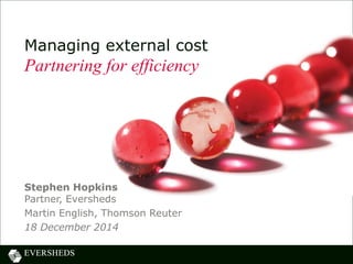Managing external cost
Partnering for efficiency
Stephen Hopkins
Partner, Eversheds
Martin English, Thomson Reuter
18 December 2014
 