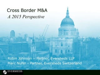 A 2015 Perspective
Robin Johnson – Partner, Eversheds LLP
Marc Nufer - Partner, Eversheds Switzerland
Cross Border M&A
 