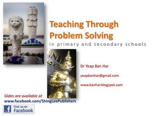 Teaching Through
Problem Solving
in primary and secondary schools

Dr Yeap Ban Har
yeapbanhar@gmail.com
www.banhar.blogspot.com

Slides are available at
www.facebook.com/ShingLeePublishers

 
