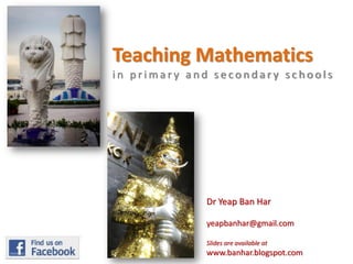 Teaching Mathematics
in primary and secondary schools

Dr Yeap Ban Har
yeapbanhar@gmail.com
Slides are available at

www.banhar.blogspot.com

 