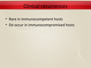 Clinical recurrences

• Rare in immunocompetent hosts
• Do occur in immunocompromised hosts
 