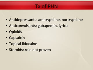 Tx of PHN

•   Antidepressants: amitryptiline, nortryptiline
•   Anticonvulsants: gabapentin, lyrica
•   Opioids
•   Capsaicin
•   Topical lidocaine
•   Steroids: role not proven
 