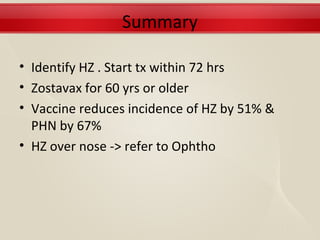Summary

• Identify HZ . Start tx within 72 hrs
• Zostavax for 60 yrs or older
• Vaccine reduces incidence of HZ by 51% &
  PHN by 67%
• HZ over nose -> refer to Ophtho
 