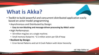 What	is	Akka?
• Toolkit	to	build	powerful	and	concurrent	distributed	application	easily
based	on	actor-model	programming
•...