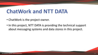 ChatWork	and	NTT	DATA
• ChatWork	is	the	project	owner.
• In this	project,	NTT DATA	is	providing	the	technical	support	
abo...