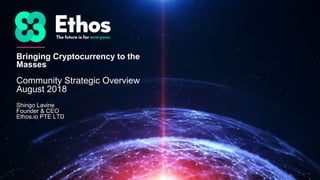 Bringing Cryptocurrency to the
Masses
Community Strategic Overview
August 2018
Shingo Lavine
Founder & CEO
Ethos.io PTE LTD
 