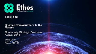 Thank You
Bringing Cryptocurrency to the
Masses
Community Strategic Overview
August 2018
Shingo Lavine
Founder & CEO
Ethos.io PTE LTD
 