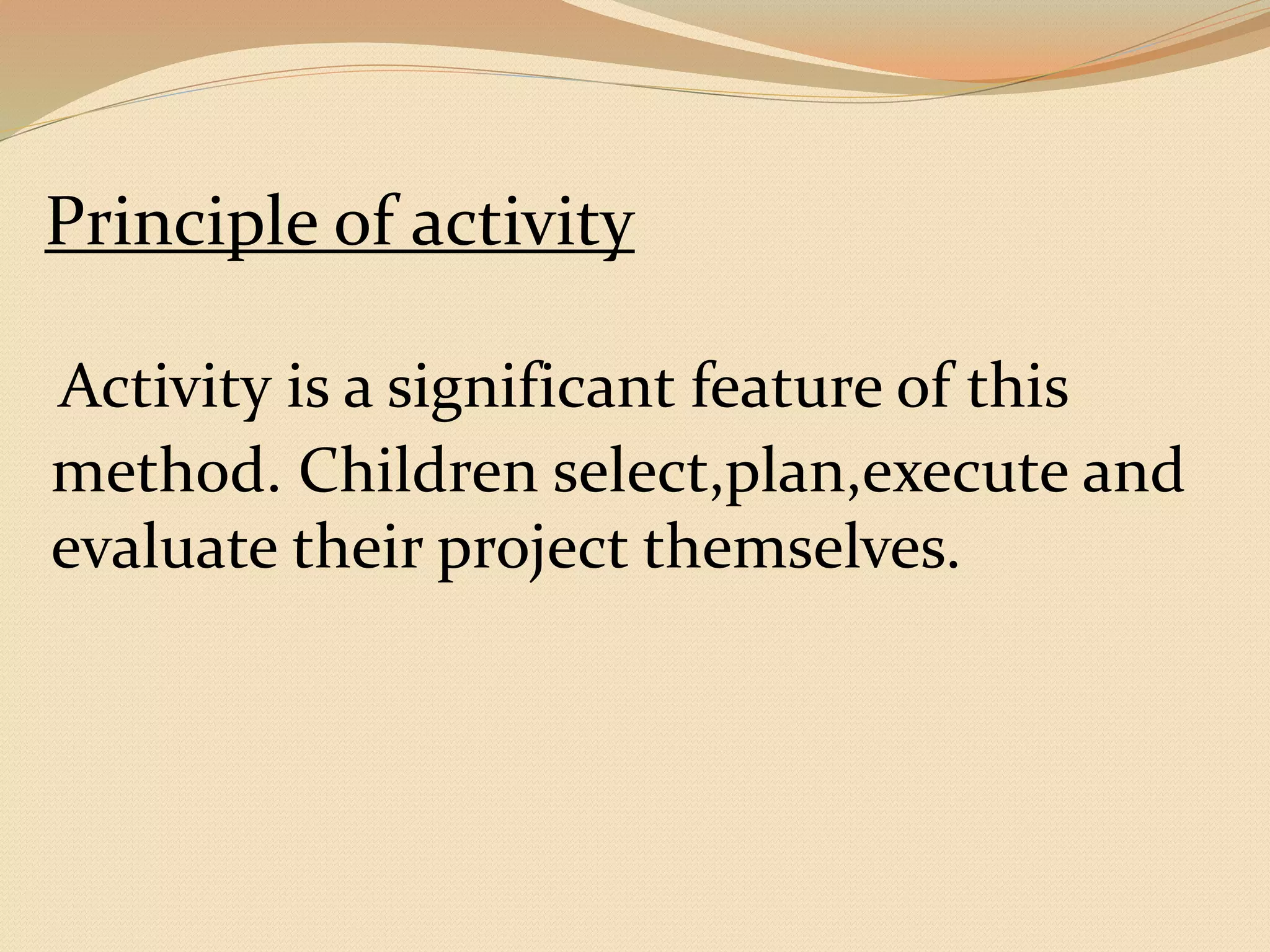 Principle of activity 
Activity is a significant feature of this 
method. Children select,plan,execute and 
evaluate their project themselves. 
 