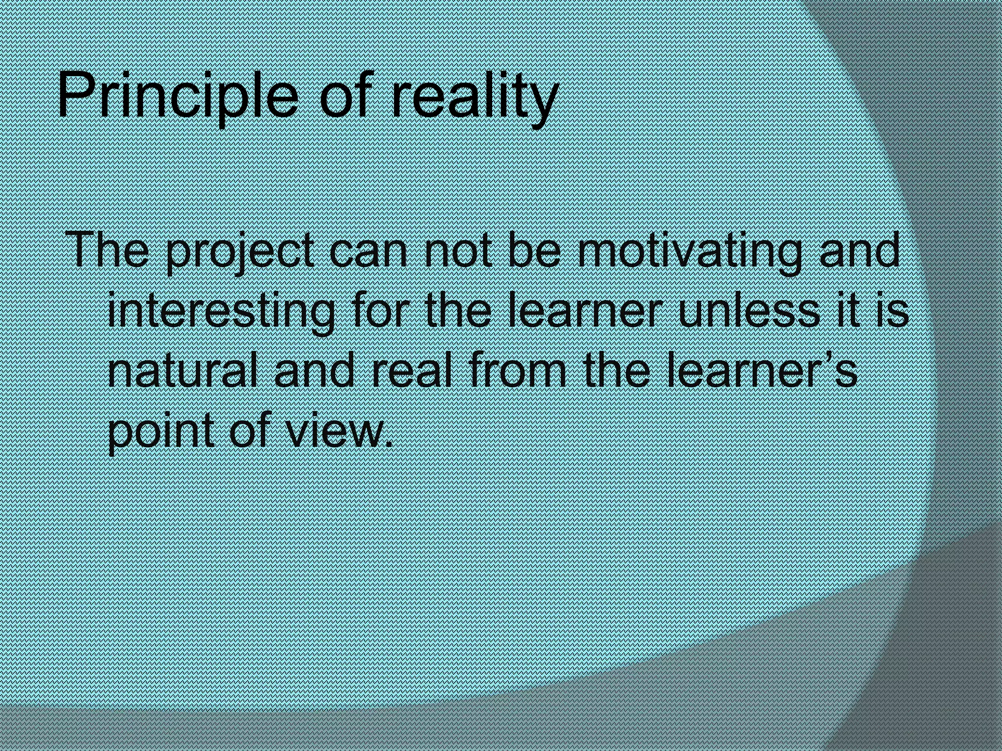 Principle of reality 
The project can not be motivating and 
interesting for the learner unless it is 
natural and real from the learner’s 
point of view. 
 