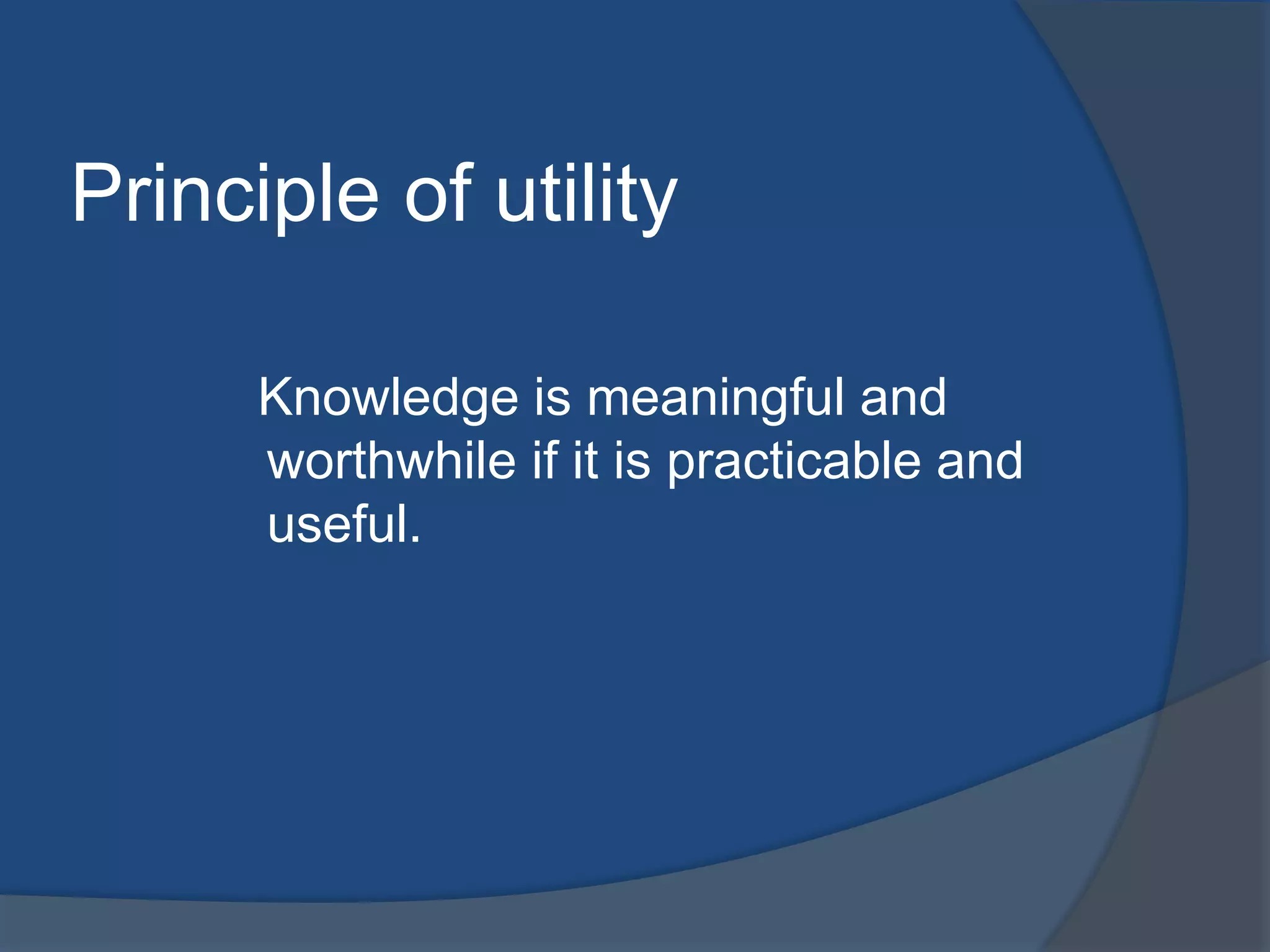 Principle of utility 
Knowledge is meaningful and 
worthwhile if it is practicable and 
useful. 
 