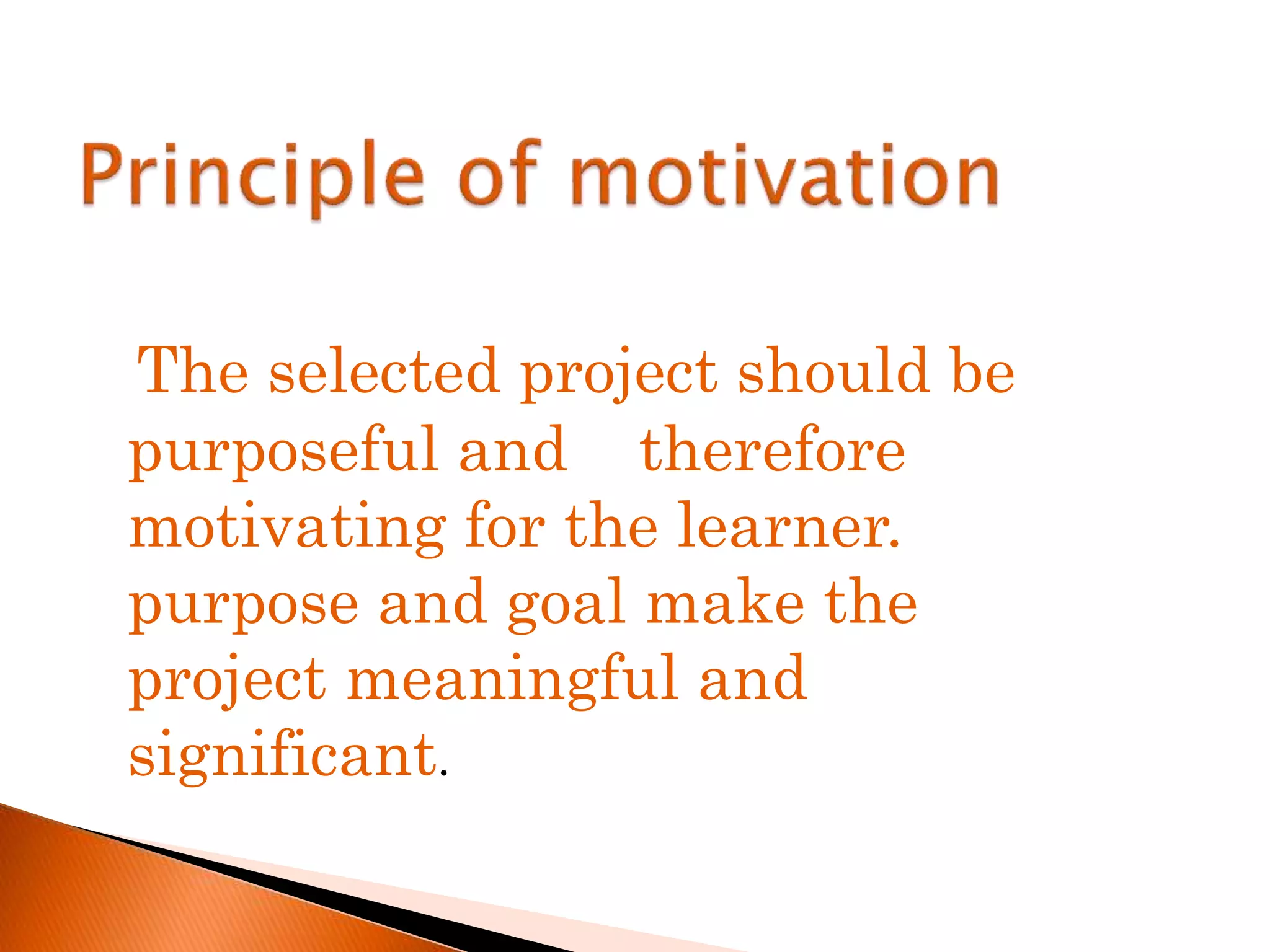 The selected project should be 
purposeful and therefore 
motivating for the learner. 
purpose and goal make the 
project meaningful and 
significant. 
 