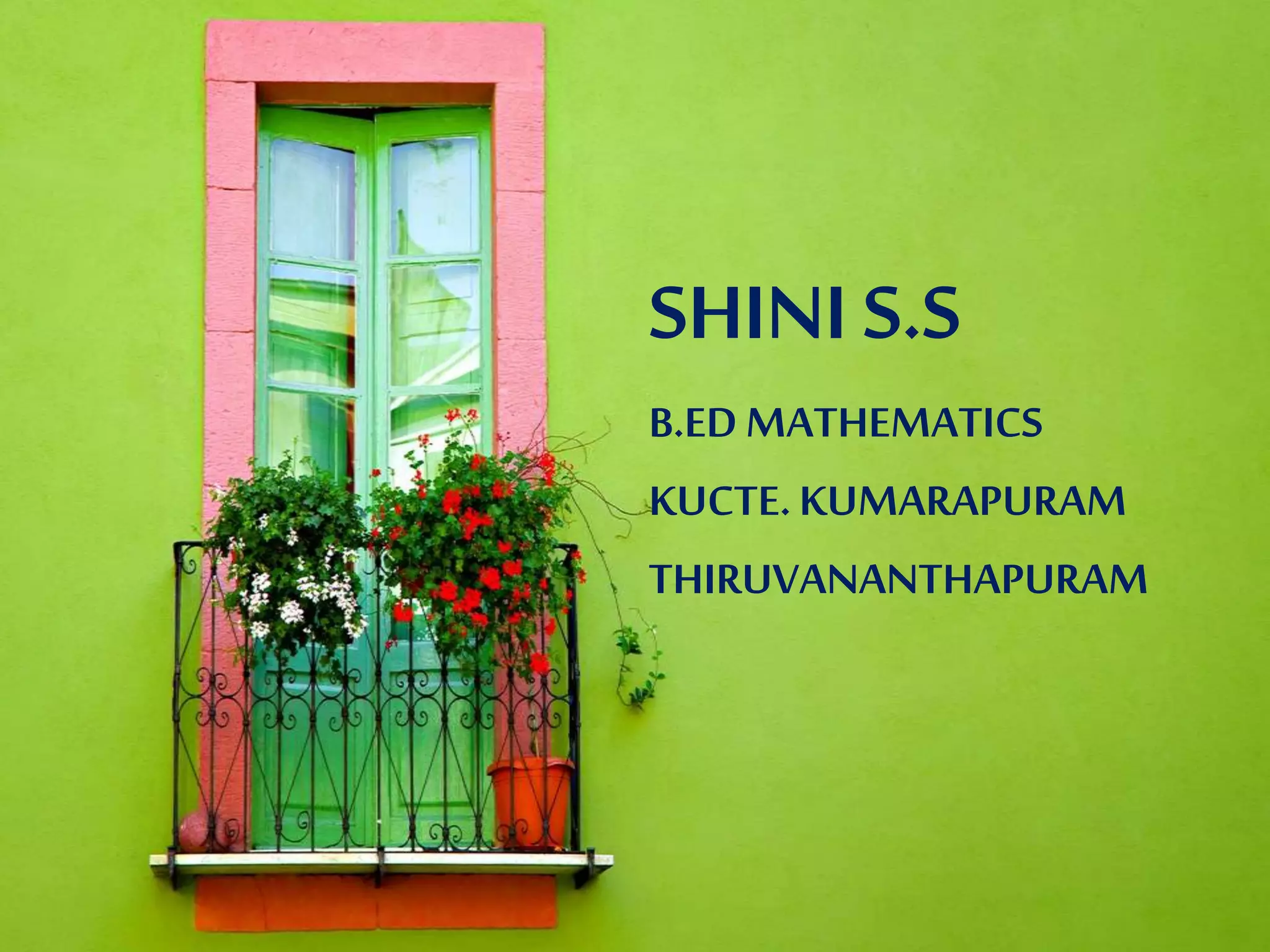 SHINI S.S 
B.ED MATHEMATICS 
KUCTE. KUMARAPURAM 
THIRUVANANTHAPURAM 
 
