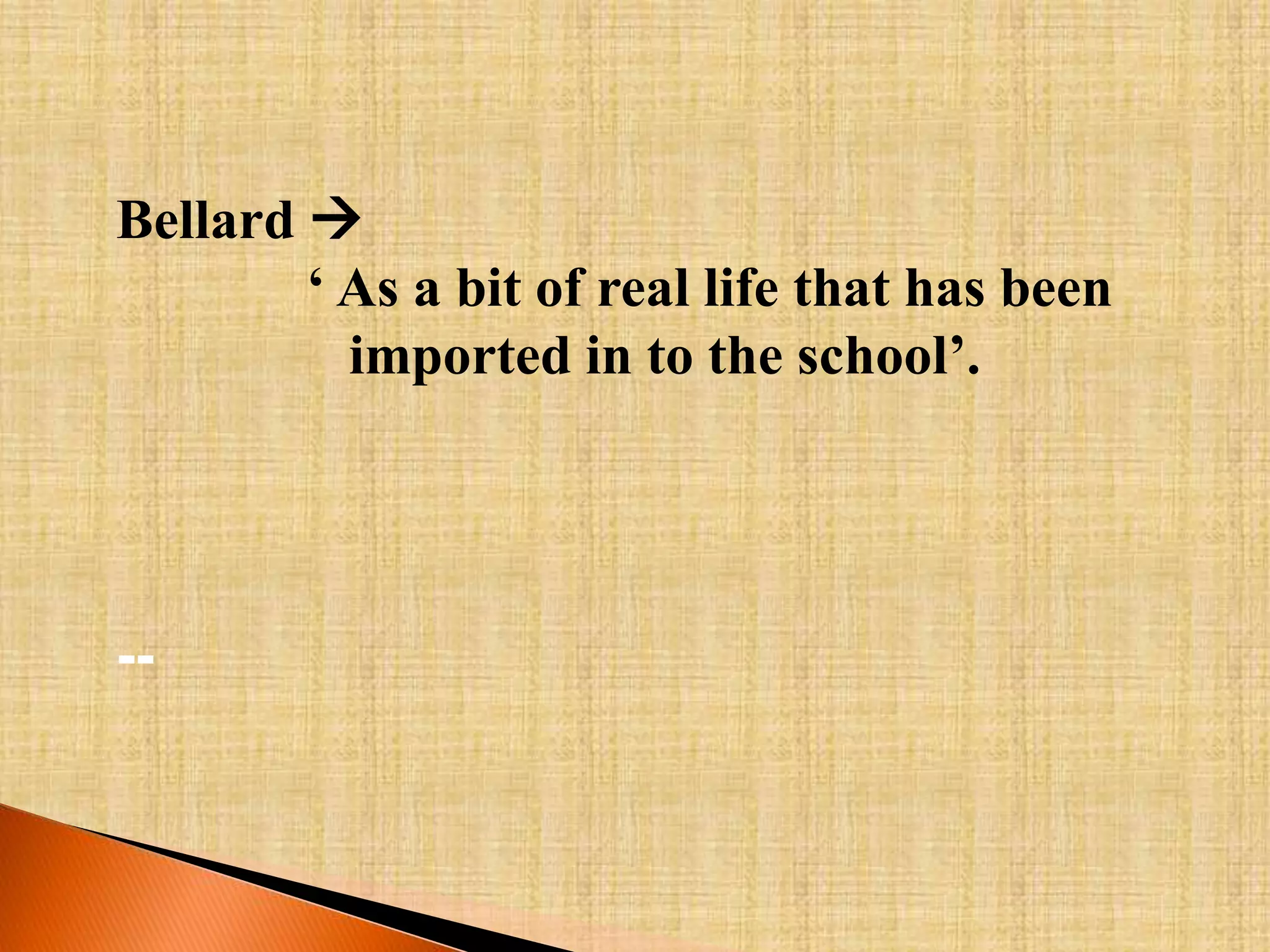 Bellard  
‘ As a bit of real life that has been 
imported in to the school’. 
-- 
 