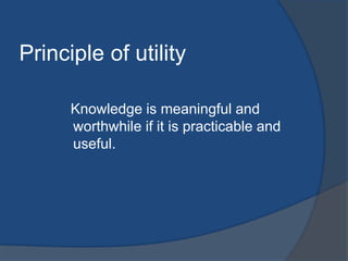 Principle of utility 
Knowledge is meaningful and 
worthwhile if it is practicable and 
useful. 
 