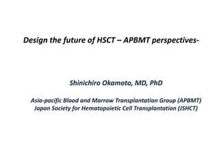 Shinichiro Okamoto, MD, PhD
Asia-pacific Blood and Marrow Transplantation Group (APBMT)
Japan Society for Hematopoietic Cell Transplantation (JSHCT)
Design the future of HSCT – APBMT perspectives-
 