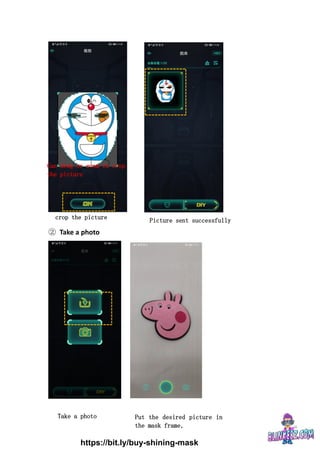 ② Take a photo
Can drag or zoom in crop
the picture
crop the picture Picture sent successfully
Take a photo Put the desired picture in
the mask frame,
Click to take a photo
https://bit.ly/buy-shining-mask
 