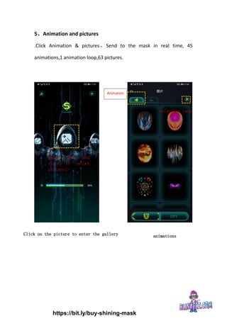 5、Animation and pictures
.Click Animation & pictures，Send to the mask in real time, 45
animations,1 animation loop,63 pictures.
Swipe left and
right to switch
pictures
Click on the picture to enter the gallery
animation loop
animations
Animation
https://bit.ly/buy-shining-mask
 