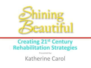 Creating  21stCentury
Rehabilitation Strategies
          Presented by:


    Katherine Carol
 