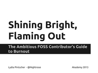 Shining Bright,
Flaming Out
The Ambitious FOSS Contributor's Guide
to Burnout
Lydia Pintscher - @Nightrose Akademy 2013
 