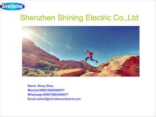 Shenzhen Shining Electric Co.,Ltd
Name: Rosy Zhou
Wechat:008615602468077
Whatsapp:008615602468077
Email:sales5@chinahoverboard.com
 