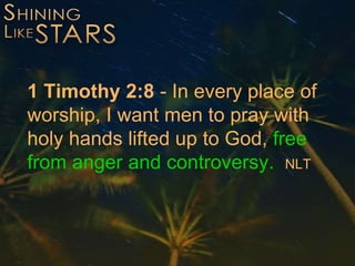 1 Timothy 2:8 - In every place of
worship, I want men to pray with
holy hands lifted up to God, free
from anger and controversy. NLT
 