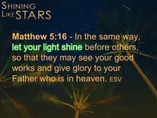 Matthew 5:16 - In the same way,
let your light shine before others,
so that they may see your good
works and give glory to your
Father who is in heaven. ESV
 