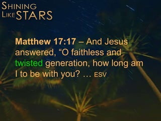 Matthew 17:17 – And Jesus
answered, “O faithless and
twisted generation, how long am
I to be with you? … ESV
 