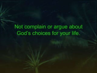 Not complain or argue about
God’s choices for your life.
 