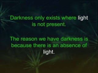 Darkness only exists where light
is not present.
The reason we have darkness is
because there is an absence of
light.
 