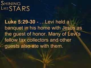 Luke 5:29-30 - …Levi held a
banquet in his home with Jesus as
the guest of honor. Many of Levi’s
fellow tax collectors and other
guests also ate with them.
 