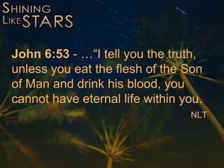 John 6:53 - …“I tell you the truth,
unless you eat the flesh of the Son
of Man and drink his blood, you
cannot have eternal life within you.
NLT
 