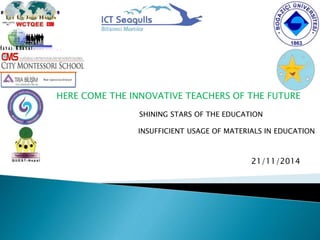 SHINING STARS OF THE EDUCATION
HERE COME THE INNOVATIVE TEACHERS OF THE FUTURE
INSUFFICIENT USAGE OF MATERIALS IN EDUCATION
21/11/2014
 