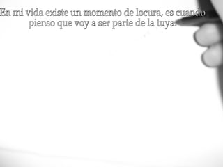 En mi vida existe un momento de locura, es cuando  pienso que voy a ser parte de la tuya. 