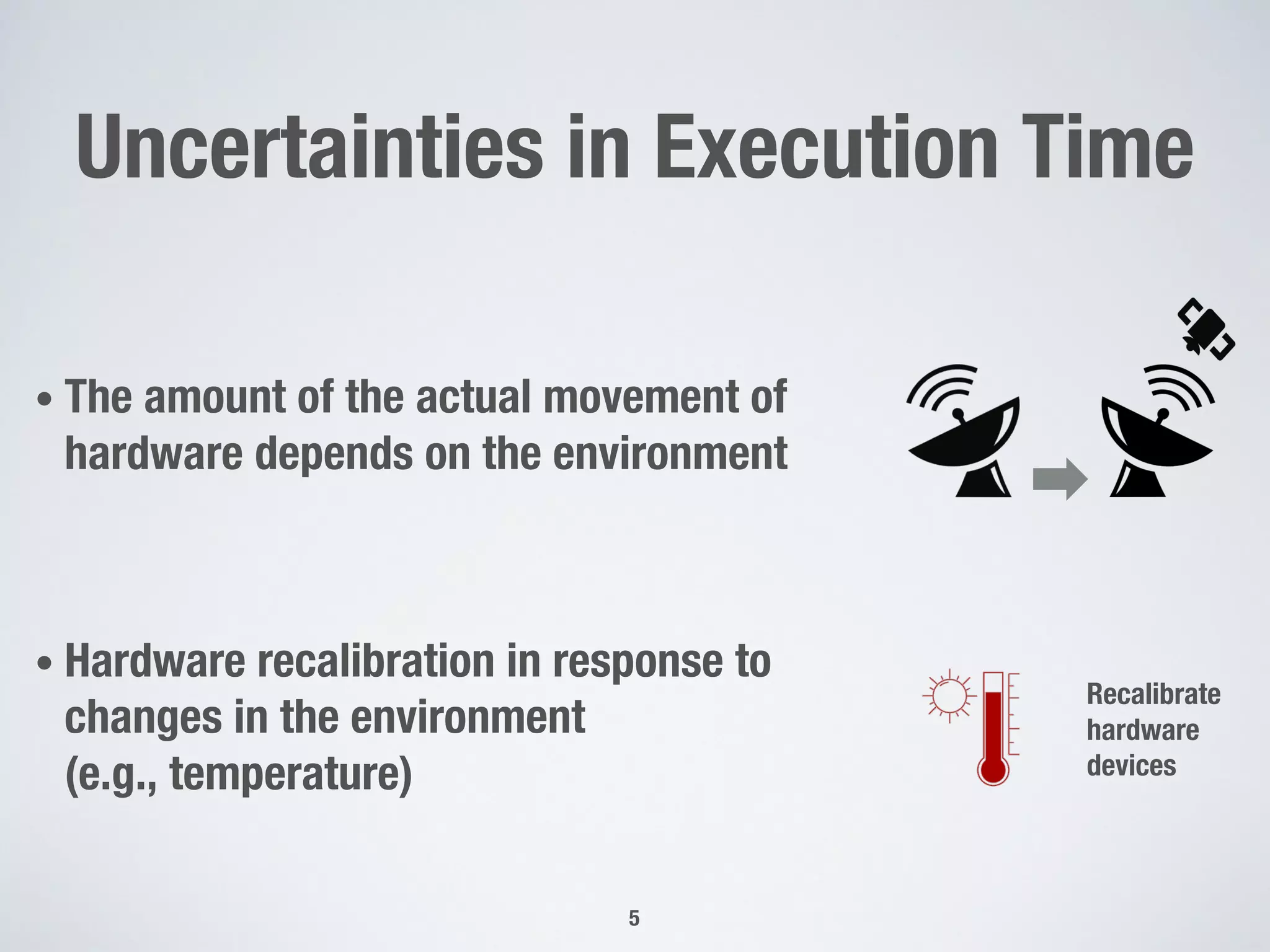 Uncertainties in Execution Time
• The amount of the actual movement of
hardware depends on the environment
• Hardware recalibration in response to
changes in the environment
(e.g., temperature)
5
Recalibrate
hardware
devices
 