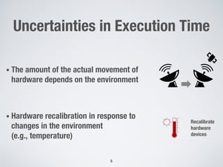Uncertainties in Execution Time
• The amount of the actual movement of
hardware depends on the environment
• Hardware recalibration in response to
changes in the environment
(e.g., temperature)
5
Recalibrate
hardware
devices
 
